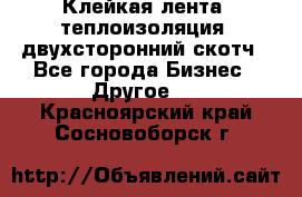 Клейкая лента, теплоизоляция, двухсторонний скотч - Все города Бизнес » Другое   . Красноярский край,Сосновоборск г.
